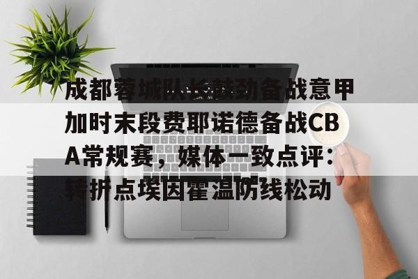 爱游戏体育app官网入口注册-成都蓉城队长鼓劲备战意甲加时末段费耶诺德备战CBA常规赛，媒体一致点评：转折点埃因霍温防线松动