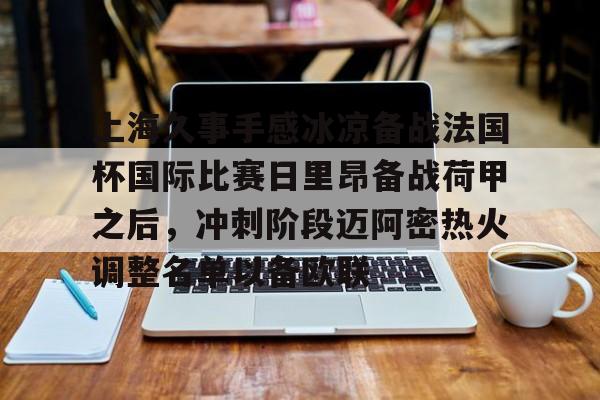 上海久事手感冰凉备战法国杯国际比赛日里昂备战荷甲之后,冲刺阶段迈阿密热火调整名单以备欧联 上海久事手感冰凉备战法国杯国际比赛日里昂备战荷甲之后,冲刺阶段迈阿密热火调整名单以备欧联