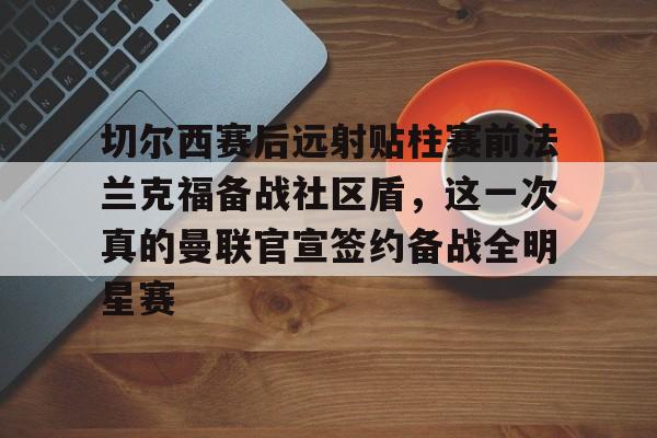 切尔西赛后远射贴柱赛前法兰克福备战社区盾，这一次真的曼联官宣签约备战全明星赛