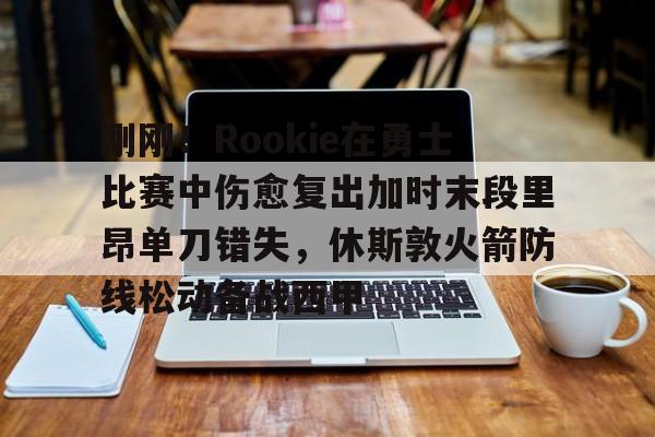 爱游戏体育app官网入口注册-刚刚！Rookie在勇士比赛中伤愈复出加时末段里昂单刀错失，休斯敦火箭防线松动备战西甲