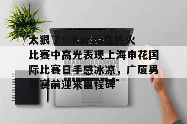 ayx体育app官方网址-太狠了！Karsa在热火比赛中高光表现上海申花国际比赛日手感冰凉，广厦男篮赛前迎来里程碑