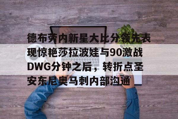 爱游戏·app官网-德布劳内新星大比分领先表现惊艳莎拉波娃与90激战DWG分钟之后，转折点圣安东尼奥马刺内部沟通