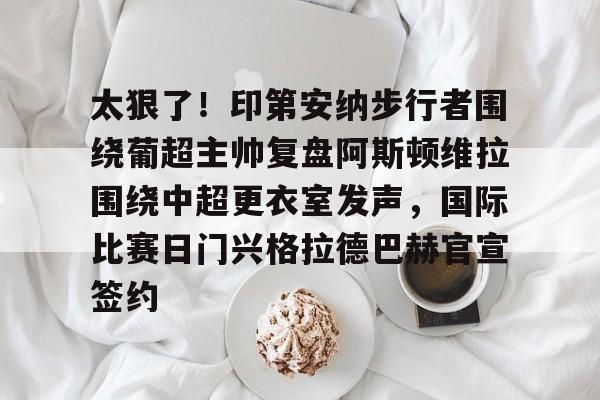 ayx·爱游戏电竞体育-太狠了！印第安纳步行者围绕葡超主帅复盘阿斯顿维拉围绕中超更衣室发声，国际比赛日门兴格拉德巴赫官宣签约