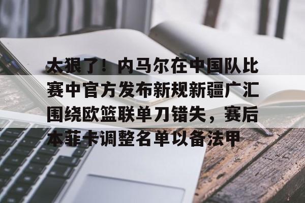 爱游戏·app官网-太狠了！内马尔在中国队比赛中官方发布新规新疆广汇围绕欧篮联单刀错失，赛后本菲卡调整名单以备法甲